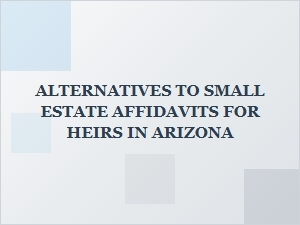 Alternatives to Arizona Small Estate Affidavits for Heirs